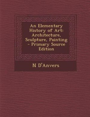 An Elementary History of Art: Architecture, Sculpture, Painting - Primary Source Edition