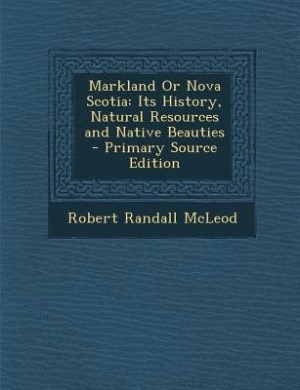 Markland Or Nova Scotia: Its History, Natural Resources and Native Beauties - Primary Source Edition