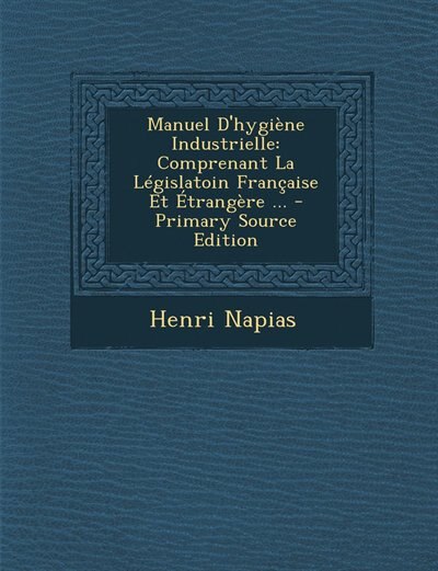 Manuel D'hygiène Industrielle: Comprenant La Législatoin Française Et Étrangère ... - Primary Source Edition