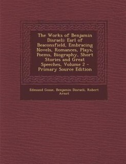 The Works of Benjamin Disraeli: Earl of Beaconsfield, Embracing Novels, Romances, Plays, Poems, Biography, Short Stories and Great