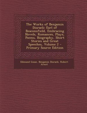 The Works of Benjamin Disraeli: Earl of Beaconsfield, Embracing Novels, Romances, Plays, Poems, Biography, Short Stories and Great