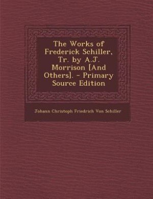The Works of Frederick Schiller, Tr. by A.J. Morrison [And Others]. - Primary Source Edition