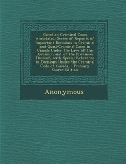 Canadian Criminal Cases Annotated: Series of Reports of Important Decisions in Criminal and Quasi-Criminal Cases in Canada Under the L