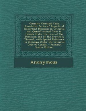 Canadian Criminal Cases Annotated: Series of Reports of Important Decisions in Criminal and Quasi-Criminal Cases in Canada Under the L