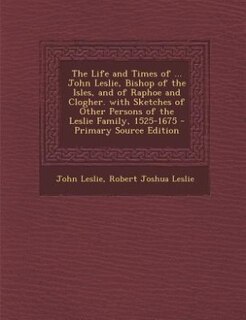 Couverture_The Life and Times of ... John Leslie, Bishop of the Isles, and of Raphoe and Clogher. with Sketches of Other Persons of the Leslie Family, 1525-1675 - Primary Source Edition