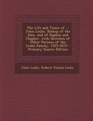 Couverture_The Life and Times of ... John Leslie, Bishop of the Isles, and of Raphoe and Clogher. with Sketches of Other Persons of the Leslie Family, 1525-1675 - Primary Source Edition