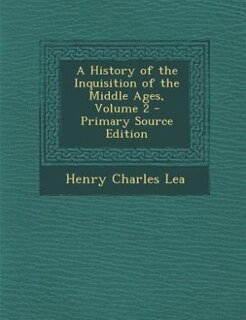 A History of the Inquisition of the Middle Ages, Volume 2