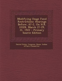 Modifying Osage Fund Restrictions: Hearings Before...67-2, On H.R. 10328, March 27-29, 31, 1922 - Primary Source Edition