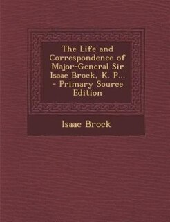 The Life and Correspondence of Major-General Sir Isaac Brock, K. P... - Primary Source Edition