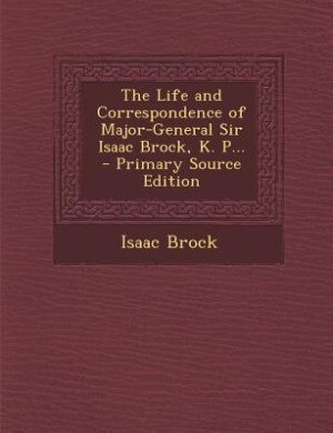 The Life and Correspondence of Major-General Sir Isaac Brock, K. P... - Primary Source Edition
