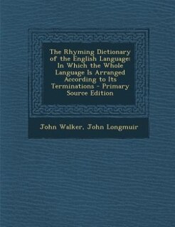 The Rhyming Dictionary of the English Language: In Which the Whole Language Is Arranged According to Its Terminations - Primary Source Edition