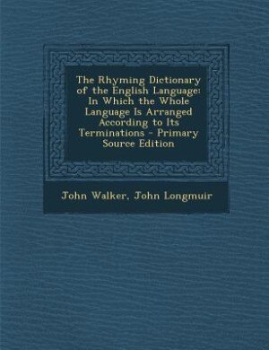 The Rhyming Dictionary of the English Language: In Which the Whole Language Is Arranged According to Its Terminations - Primary Source Edition
