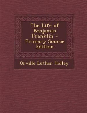 The Life of Benjamin Franklin - Primary Source Edition