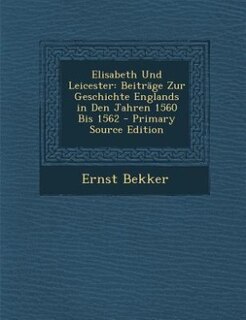 Elisabeth Und Leicester: Beiträge Zur Geschichte Englands in Den Jahren 1560 Bis 1562 - Primary Source Edition