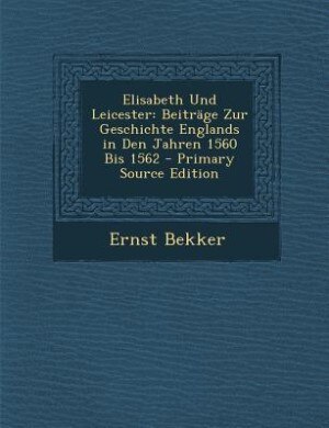 Elisabeth Und Leicester: Beiträge Zur Geschichte Englands in Den Jahren 1560 Bis 1562 - Primary Source Edition