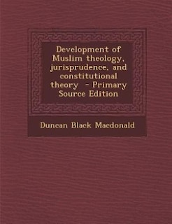 Development of Muslim theology, jurisprudence, and constitutional theory  - Primary Source Edition