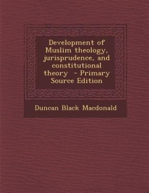 Development of Muslim theology, jurisprudence, and constitutional theory  - Primary Source Edition