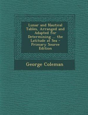 Front cover_Lunar and Nautical Tables, Arranged and Adapted for Determining ... the Latitude at Sea - Primary Source Edition