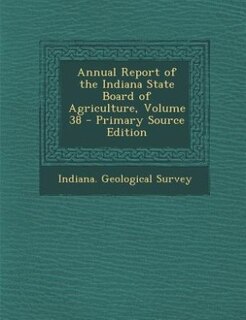 Annual Report of the Indiana State Board of Agriculture, Volume 38 - Primary Source Edition