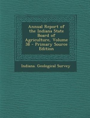 Annual Report of the Indiana State Board of Agriculture, Volume 38 - Primary Source Edition