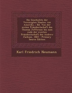 Die Geschichte der Vereinigten Staaten von Amerika...: Bd. Von der ersten Präsidentschaft des Thomas Jefferson bis zum ende der zweiten Präsidentschaft de