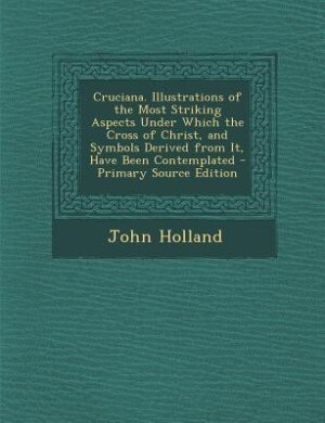 Front cover_Cruciana. Illustrations of the Most Striking Aspects Under Which the Cross of Christ, and Symbols Derived from It, Have Been Contemplated - Primary Source Edition