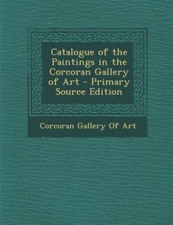 Catalogue of the Paintings in the Corcoran Gallery of Art - Primary Source Edition