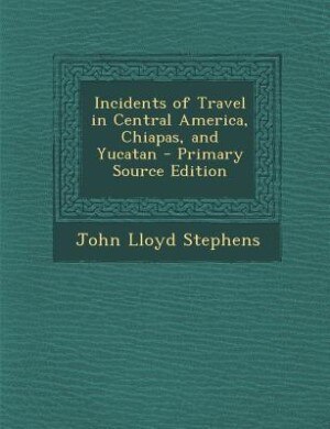 Couverture_Incidents of Travel in Central America, Chiapas, and Yucatan - Primary Source Edition