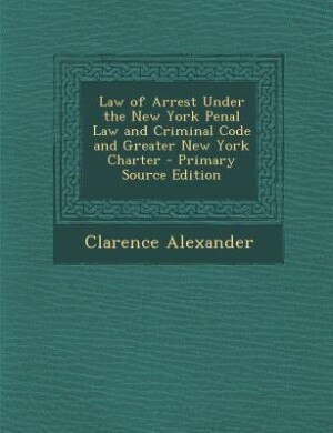 Couverture_Law of Arrest Under the New York Penal Law and Criminal Code and Greater New York Charter - Primary Source Edition