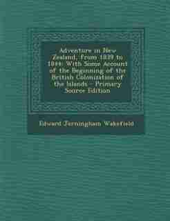 Adventure in New Zealand, from 1839 to 1844: With Some Account of the Beginning of the British Colonization of the Islands - Primary Source Edit by Edward Jerningham Wakefield