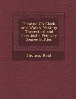 Treatise On Clock and Watch Making: Theoretical and Practical - Primary Source Edition