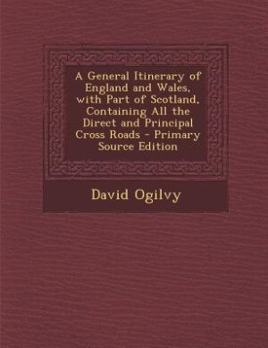Front cover_A General Itinerary of England and Wales, with Part of Scotland, Containing All the Direct and Principal Cross Roads - Primary Source Edition