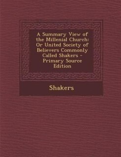 A Summary View of the Millenial Church: Or United Society of Believers Commonly Called Shakers - Primary Source Edition