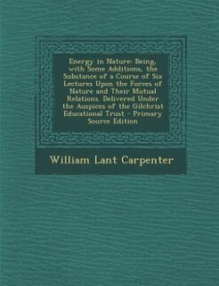 Energy in Nature: Being, with Some Additions, the Substance of a Course of Six Lectures Upon the Forces of Nature and