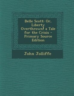 Belle Scott: Or, Liberty Overthrown! a Tale for the Crisis - Primary Source Edition