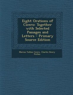 Eight Orations of Cicero: Together with Selected Passages and Letters - Primary Source Edition