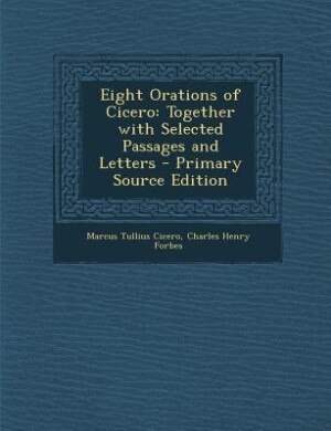 Eight Orations of Cicero: Together with Selected Passages and Letters - Primary Source Edition