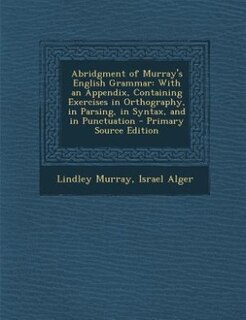 Abridgment of Murray's English Grammar: With an Appendix, Containing Exercises in Orthography, in Parsing, in Syntax, and in Punctuation -