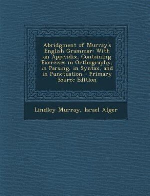 Abridgment of Murray's English Grammar: With an Appendix, Containing Exercises in Orthography, in Parsing, in Syntax, and in Punctuation -