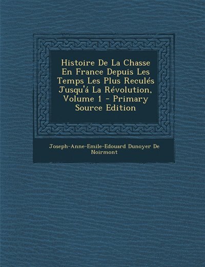 Front cover_Histoire De La Chasse En France Depuis Les Temps Les Plus Reculés Jusqu'á La Révolution, Volume 1 - Primary Source Edition