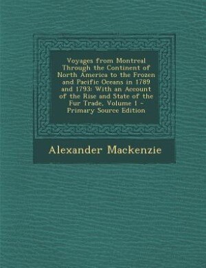 Voyages from Montreal Through the Continent of North America to the Frozen and Pacific Oceans in 1789 and 1793: With an Account of the Rise and State of the Fur Trade, Volume 1 - Primary Source Edition