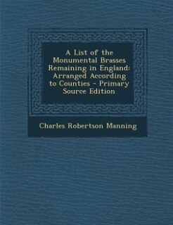 A List of the Monumental Brasses Remaining in England: Arranged According to Counties - Primary Source Edition