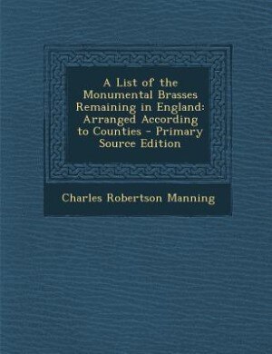 A List of the Monumental Brasses Remaining in England: Arranged According to Counties - Primary Source Edition