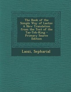 The Book of the Simple Way of Laotze: A New Translation from the Text of the Tao-Teh-King - Primary Source Edition