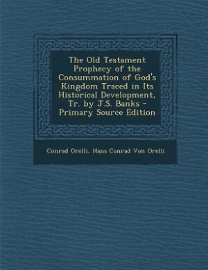 The Old Testament Prophecy of the Consummation of God's Kingdom Traced in Its Historical Development, Tr. by J.S. Banks - Primary Source Edition