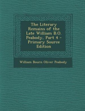Front cover_The Literary Remains of the Late William B.O. Peabody, Part 4 - Primary Source Edition