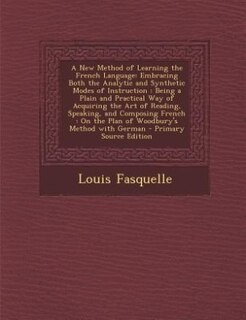 A New Method of Learning the French Language: Embracing Both the Analytic and Synthetic Modes of Instruction : Being a Plain and Practical Way of