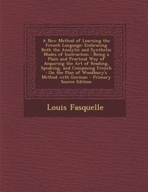 A New Method of Learning the French Language: Embracing Both the Analytic and Synthetic Modes of Instruction : Being a Plain and Practical Way of