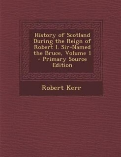 Couverture_History of Scotland During the Reign of Robert I. Sir-Named the Bruce, Volume 1 - Primary Source Edition