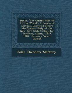 Dante, The Central Man of All the World: A Course of Lectures Delivered Before the Student Body of the New York State College for Teachers,